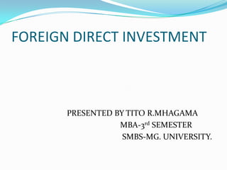 FOREIGN DIRECT INVESTMENT



       PRESENTED BY TITO R.MHAGAMA
                  MBA-3rd SEMESTER
                   SMBS-MG. UNIVERSITY.
 