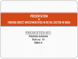 PRESENTATION
                           ON
FOREIGN DIRECT INVESTMENT(FDI) IN RETAIL SECTOR IN INDIA


               PRESENTED BY:
                  PAWAN KAWAN
                    Roll no: 14
                     MBA-II
 