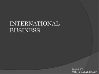 INTERNATIONAL
BUSINESS
MADE BY
TALHA JALAL BBA 5th
 