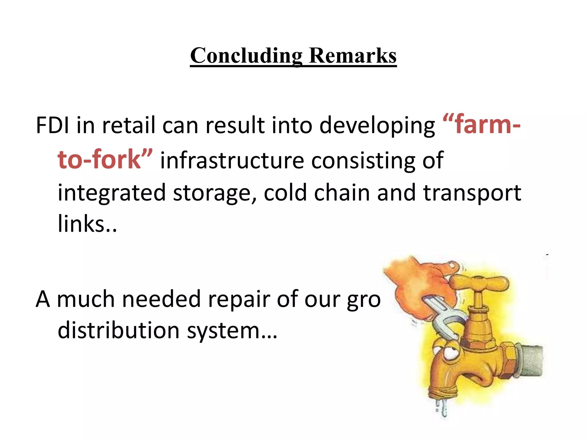 Concluding Remarks
FDI in retail can result into developing “farm-
to-fork” infrastructure consisting of
integrated storage, cold chain and transport
links..
A much needed repair of our grossly leaking
distribution system…
 