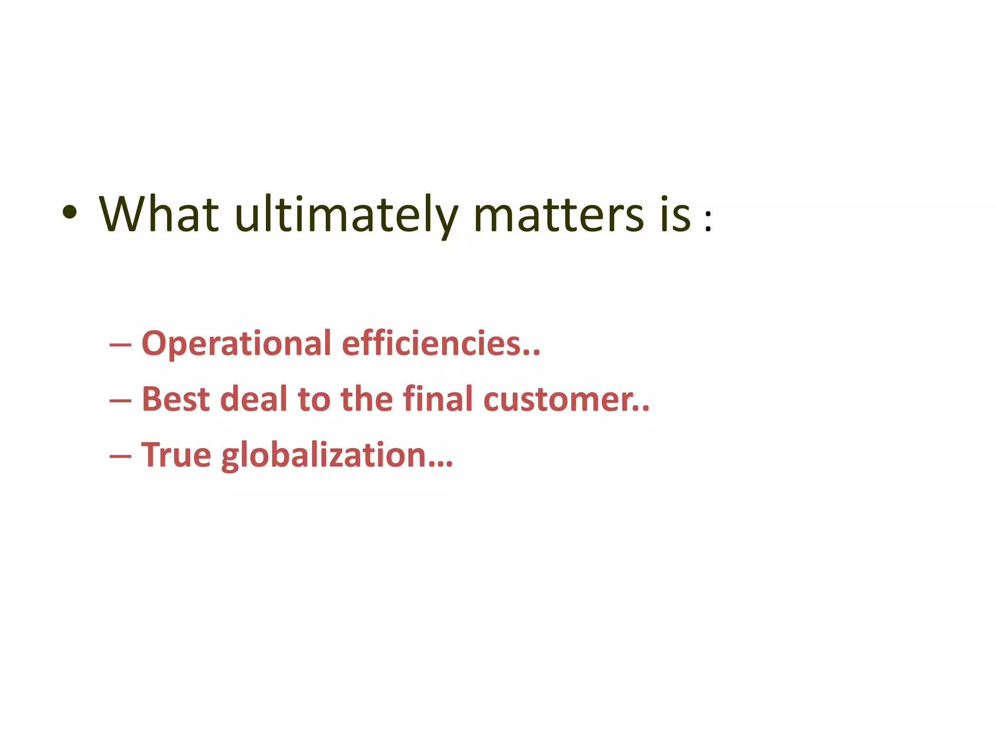 • What ultimately matters is :
– Operational efficiencies..
– Best deal to the final customer..
– True globalization…
 