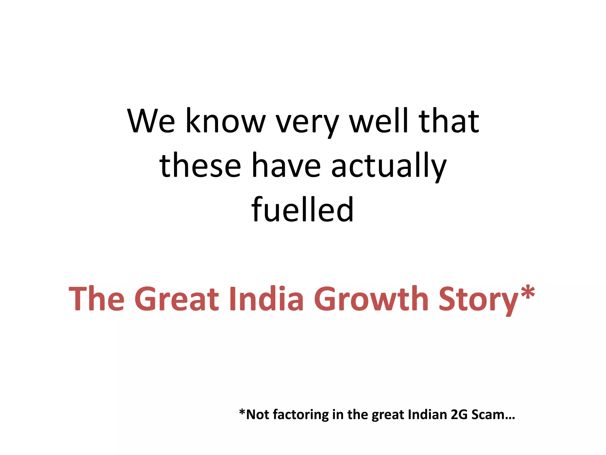 We know very well that
these have actually
fuelled
The Great India Growth Story*
*Not factoring in the great Indian 2G Scam…
 