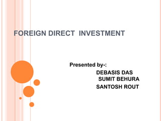 FOREIGN DIRECT INVESTMENT
Presented by-:
DEBASIS DAS
SUMIT BEHURA
SANTOSH ROUT
 