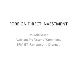 FOREIGN DIRECT INVESTMENT
Dr.J Srinivasan
Assistant Professor of Commerce
SRM IST, Ramapuram, Chennai.
 