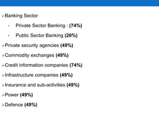 Banking Sector
• Private Sector Banking : (74%)
• Public Sector Banking (20%)
Private security agencies (49%)
Commodity exchanges (49%)
Credit information companies (74%)
Infrastructure companies (49%)
Insurance and sub-activities (49%)
Power (49%)
Defence (49%)
 