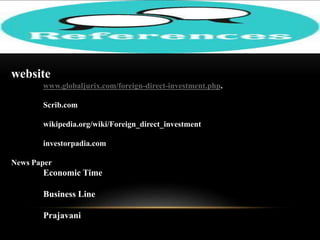 website
www.globaljurix.com/foreign-direct-investment.php.
Scrib.com
wikipedia.org/wiki/Foreign_direct_investment
investorpadia.com
News Paper

Economic Time
Business Line
Prajavani

 