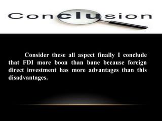 Consider these all aspect finally I conclude
that FDI more boon than bane because foreign
direct investment has more advantages than this
disadvantages.

 