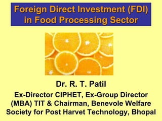 Dr. R. T. Patil
Ex-Director CIPHET, Ex-Group Director
(MBA) TIT & Chairman, Benevole Welfare
Society for Post Harvet Technology, Bhopal
Foreign Direct Investment (FDI)
in Food Processing Sector
 
