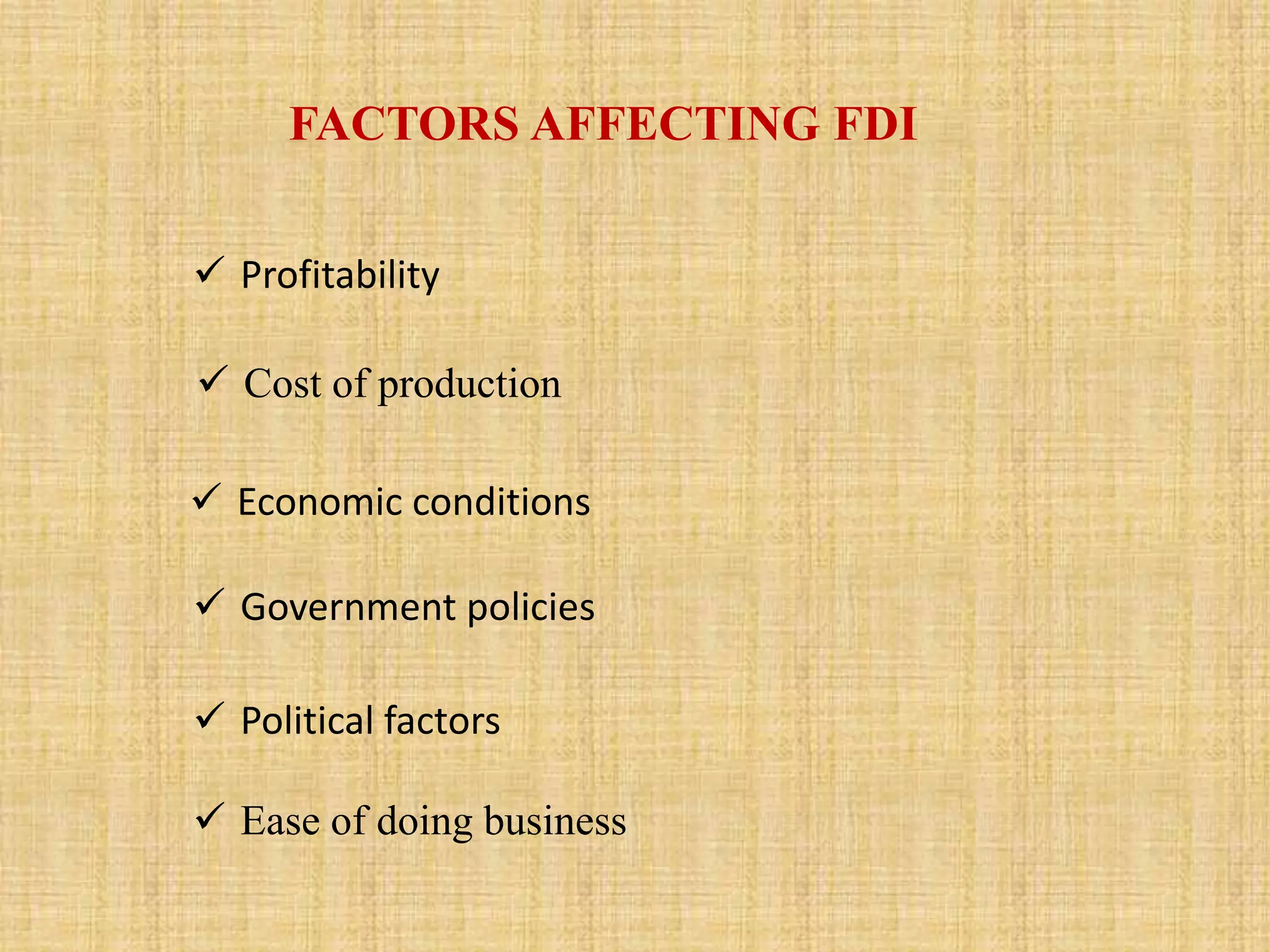 FACTORS AFFECTING FDI 
 Profitability 
 Cost of production 
 Economic conditions 
 Government policies 
 Political factors 
 Ease of doing business 
 