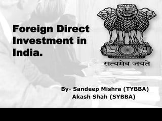 Foreign Direct
Investment in
India.


        By- Sandeep Mishra (TYBBA)
           Akash Shah (SYBBA)
 