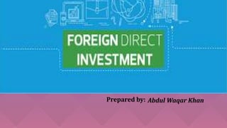 Foreign Direct Investment (FDI)
Prepared by: Abdul Waqar Khan
 