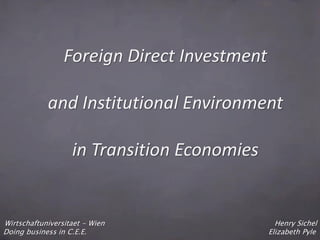 Foreign Direct Investment

            and Institutional Environment

                   in Transition Economies


Wirtschaftuniversitaet - Wien                  Henry Sichel
Doing business in C.E.E.                     Elizabeth Pyle
 