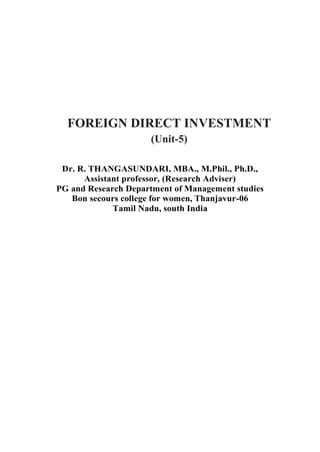 FOREIGN DIRECT INVESTMENT
(Unit-5)
Dr. R. THANGASUNDARI, MBA., M.Phil., Ph.D.,
Assistant professor, (Research Adviser)
PG and Research Department of Management studies
Bon secours college for women, Thanjavur-06
Tamil Nadu, south India
 