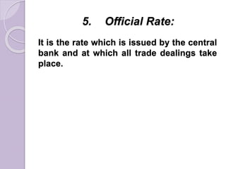 5. Official Rate:
It is the rate which is issued by the central
bank and at which all trade dealings take
place.
 