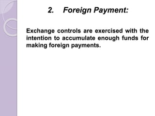 2. Foreign Payment:
Exchange controls are exercised with the
intention to accumulate enough funds for
making foreign payments.
 