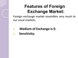 Features of Foreign
Exchange Market:
Foreign exchange market resembles very mush to
our usual markets.
1. Medium of Exchange is $:
2. Sensitivity:
 
