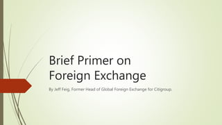 Brief Primer on
Foreign Exchange
By Jeff Feig, Former Head of Global Foreign Exchange for Citigroup.
 