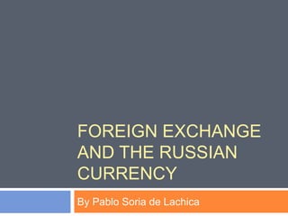 FOREIGN EXCHANGE
AND THE RUSSIAN
CURRENCY
By Pablo Soria de Lachica
 