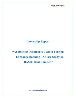 BASIC Bank Limited
(Serving People for Progress)

Internship Report
“Analysis of Documents Used in Foreign
Exchange Banking - A Case Study on
BASIC Bank Limited”

www.AssignmentPoint.com

 
