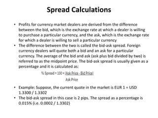 Spread Calculations
• Profits for currency market dealers are derived from the difference
between the bid, which is the ex...