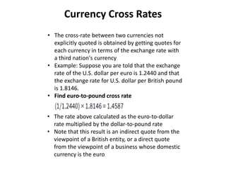 Currency Cross Rates
• The cross-rate between two currencies not
explicitly quoted is obtained by getting quotes for
each ...
