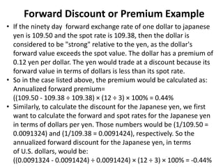 Forward Discount or Premium Example
• If the ninety day forward exchange rate of one dollar to japanese
yen is 109.50 and ...