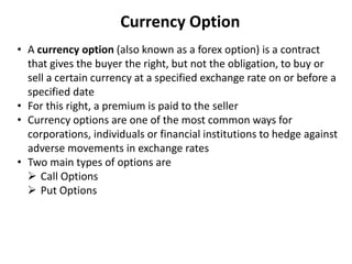 Currency Option
• A currency option (also known as a forex option) is a contract
that gives the buyer the right, but not t...
