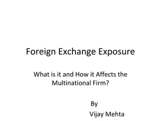Foreign Exchange Exposure

 What is it and How it Affects the
      Multinational Firm?

                    By
                    Vijay Mehta
 