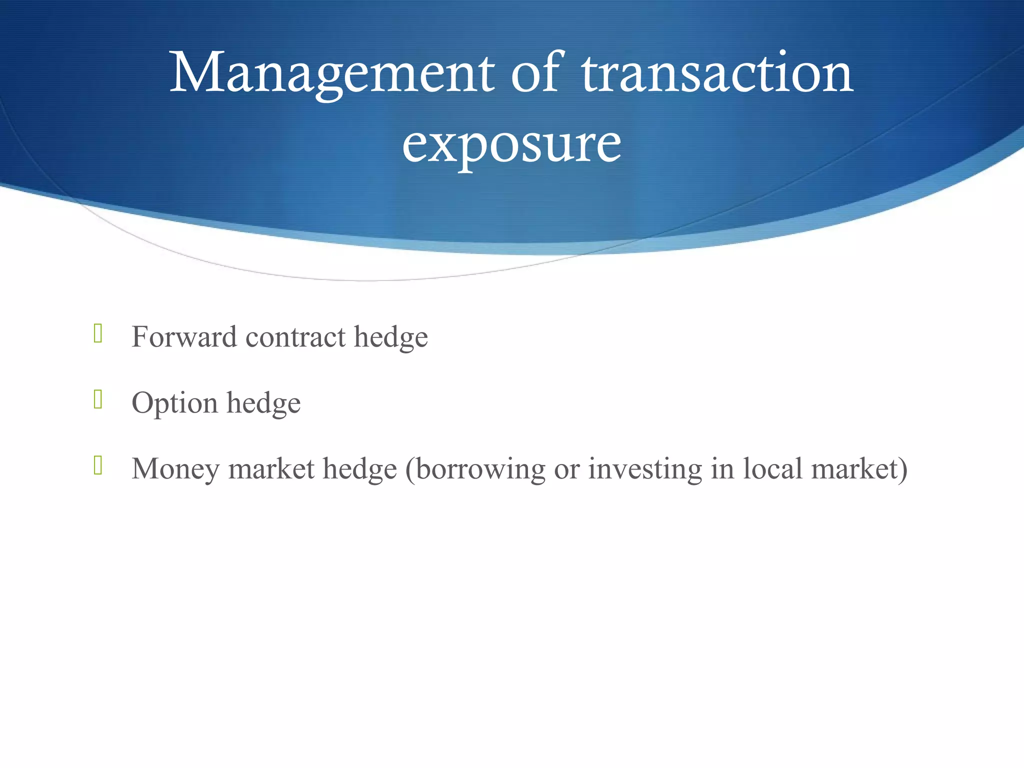 Management of transaction
exposure
 Forward contract hedge
 Option hedge
 Money market hedge (borrowing or investing in local market)
 