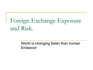 Foreign Exchange Exposure and Risk. World is changing faster than human Endeavor  