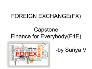 FOREIGN EXCHANGE(FX)
Capstone
Finance for Everybody(F4E)
-by Suriya V
 