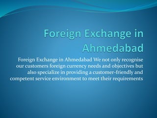 Foreign Exchange in Ahmedabad We not only recognise
our customers foreign currency needs and objectives but
also specialize in providing a customer-friendly and
competent service environment to meet their requirements
 