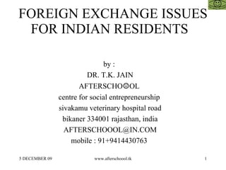 FOREIGN EXCHANGE ISSUES FOR INDIAN RESIDENTS  by :  DR. T.K. JAIN AFTERSCHO ☺ OL  centre for social entrepreneurship  sivakamu veterinary hospital road bikaner 334001 rajasthan, india [email_address] mobile : 91+9414430763  