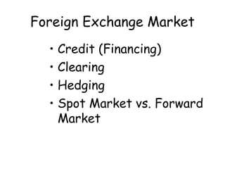 Foreign Exchange Market
• Credit (Financing)
• Clearing
• Hedging
• Spot Market vs. Forward
Market

 