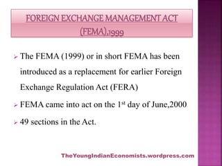  The FEMA (1999) or in short FEMA has been
introduced as a replacement for earlier Foreign
Exchange Regulation Act (FERA)...