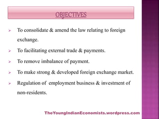  To consolidate & amend the law relating to foreign
exchange.
 To facilitating external trade & payments.
 To remove im...