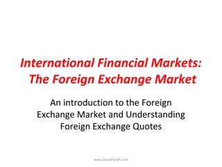 International Financial Markets:
The Foreign Exchange Market
An introduction to the Foreign
Exchange Market and Understanding
Foreign Exchange Quotes
www.StudsPlanet.com
 