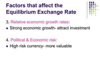 Factors that affect the
Equilibrium Exchange Rate
3. Relative economic growth rates:
 Strong economic growth- attract investment
4. Political & Economic risk:
 High risk currency- more valuable

 