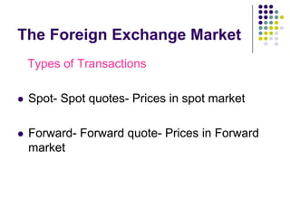 The Foreign Exchange Market
Types of Transactions


Spot- Spot quotes- Prices in spot market



Forward- Forward quote- Prices in Forward
market

 