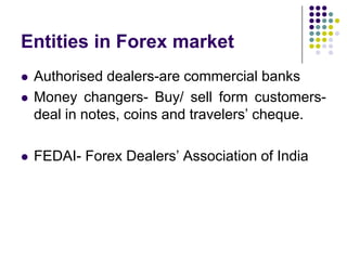 Entities in Forex market


Authorised dealers-are commercial banks
Money changers- Buy/ sell form customersdeal in notes, coins and travelers’ cheque.



FEDAI- Forex Dealers’ Association of India



 