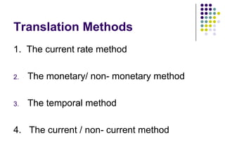 Translation Methods
1. The current rate method
2.

The monetary/ non- monetary method

3.

The temporal method

4. The current / non- current method

 