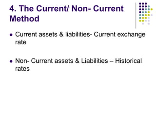4. The Current/ Non- Current
Method


Current assets & liabilities- Current exchange
rate



Non- Current assets & Liabilities – Historical
rates

 