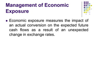 Management of Economic
Exposure


Economic exposure measures the impact of
an actual conversion on the expected future
cash flows as a result of an unexpected
change in exchange rates.

 