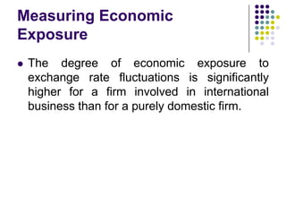 Measuring Economic
Exposure


The degree of economic exposure to
exchange rate fluctuations is significantly
higher for a firm involved in international
business than for a purely domestic firm.

 