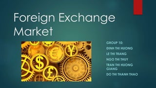 Foreign Exchange 
Market 
GROUP 10: 
ĐINH THI HUONG 
LE THI TRANG 
NGO THI THUY 
TRAN THI HUONG 
GIANG 
DO THI THANH THAO 
 