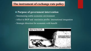 The instrument of exchange rate policy 
 Purpose of government intervention 
- Maintaining stable economic environment 
- Affect to BOP and maximize profits international integration 
- Strategic direction for economic with benefit 
 
