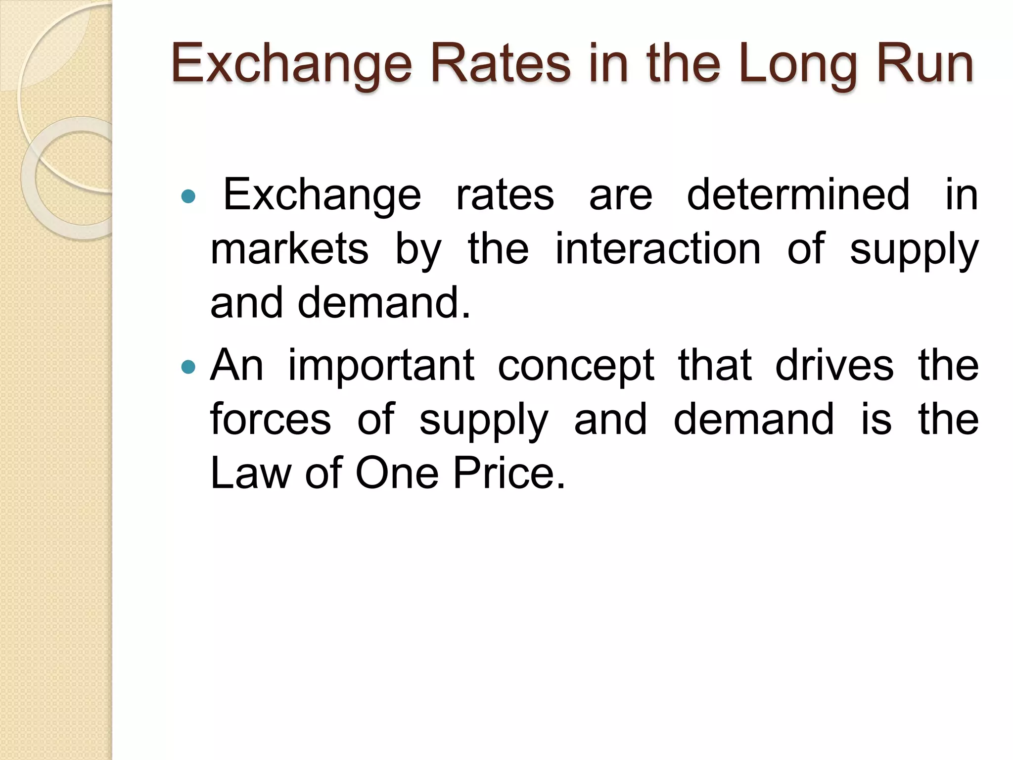 Exchange Rates in the Long Run
 Exchange rates are determined in
markets by the interaction of supply
and demand.
 An important concept that drives the
forces of supply and demand is the
Law of One Price.
 