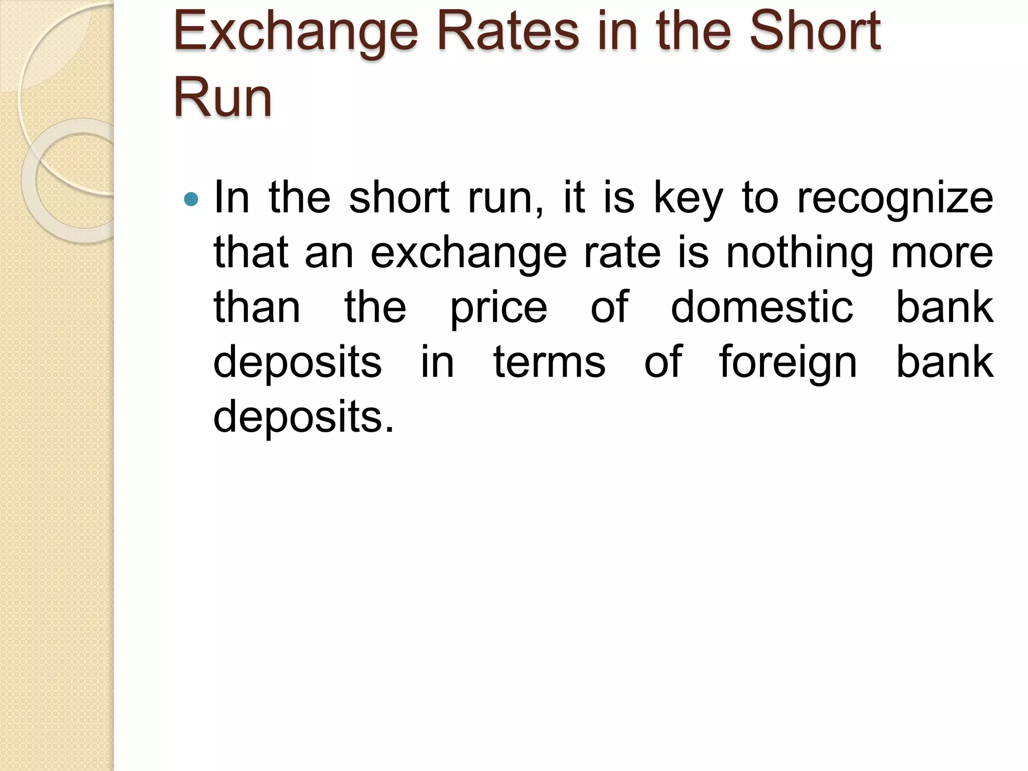 Exchange Rates in the Short
Run
 In the short run, it is key to recognize
that an exchange rate is nothing more
than the price of domestic bank
deposits in terms of foreign bank
deposits.
 