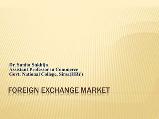 FOREIGN EXCHANGE MARKET
Dr. Sunita Sukhija
Assistant Professor in Commerce
Govt. National College, Sirsa(HRY)
 