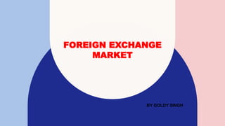 FOREIGN EXCHANGE
MARKET
BY GOLDY SINGH
 